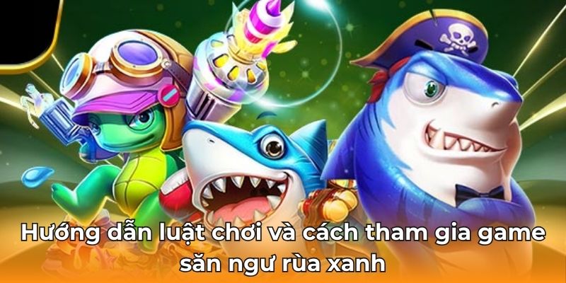 Hướng dẫn luật chơi và cách tham gia game săn ngư rùa xanh