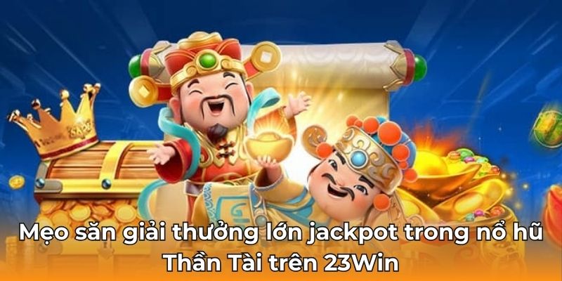 Mẹo săn giải thưởng lớn jackpot trong nổ hũ Thần Tài trên 23Win