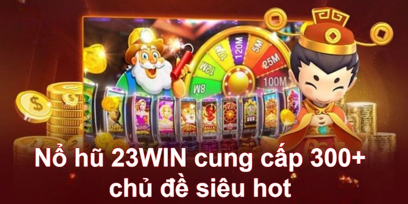 Nổ hũ 23WIN cung cấp 300 chủ đề siêu hot